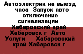 Автоэлектрик на выезд 24 часа. Запуск авто, отключение сигнализации - Хабаровский край, Хабаровск г. Авто » Услуги   . Хабаровский край,Хабаровск г.